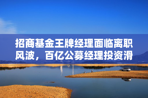 招商基金王牌经理面临离职风波，百亿公募经理投资滑铁卢，三年亏损达63%？