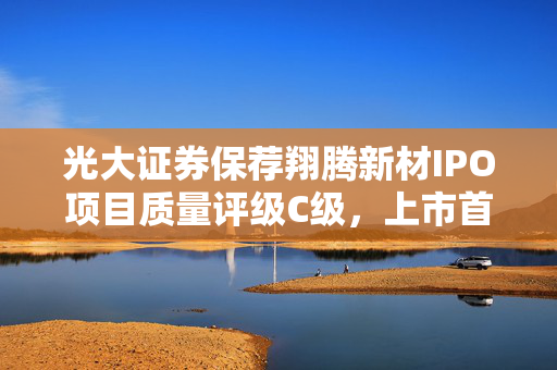 光大证券保荐翔腾新材IPO项目质量评级C级，上市首年业绩变脸深度解析