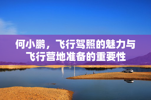 何小鹏，飞行驾照的魅力与飞行营地准备的重要性
