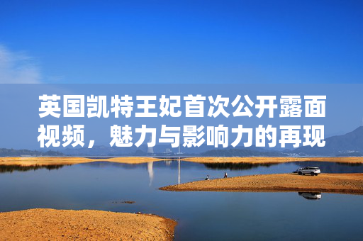 英国凯特王妃首次公开露面视频，魅力与影响力的再现
