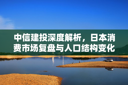 中信建投深度解析，日本消费市场复盘与人口结构变化带来的二次影响