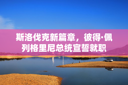 斯洛伐克新篇章，彼得·佩列格里尼总统宣誓就职