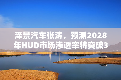 泽景汽车张涛，预测2028年HUD市场渗透率将突破35%的未来展望