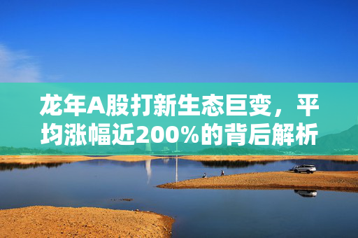 龙年A股打新生态巨变，平均涨幅近200%的背后解析