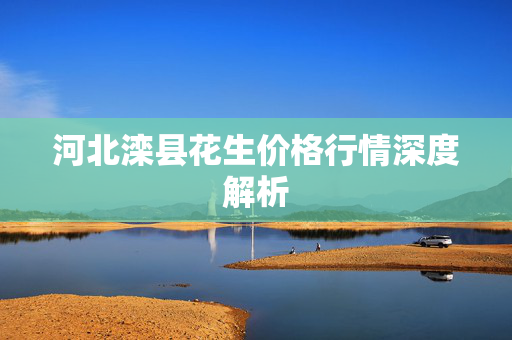 河北滦县花生价格行情深度解析