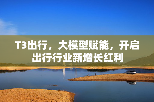 T3出行，大模型赋能，开启出行行业新增长红利