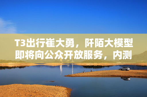 T3出行崔大勇，阡陌大模型即将向公众开放服务，内测已启动