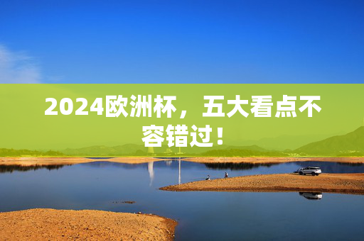 2024欧洲杯，五大看点不容错过！