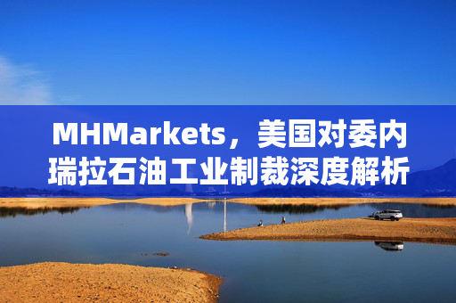 MHMarkets，美国对委内瑞拉石油工业制裁深度解析