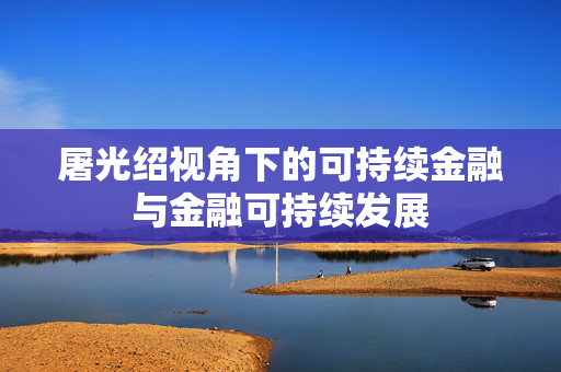屠光绍视角下的可持续金融与金融可持续发展