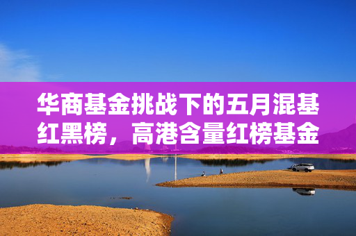 华商基金挑战下的五月混基红黑榜，高港含量红榜基金亮眼