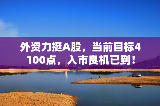 外资力挺A股，当前目标4100点，入市良机已到！