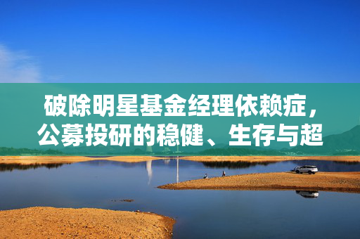破除明星基金经理依赖症，公募投研的稳健、生存与超越之路