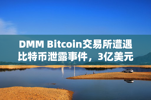 DMM Bitcoin交易所遭遇比特币泄露事件，3亿美元损失与教训的反思