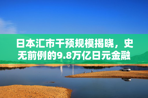 日本汇市干预规模揭晓，史无前例的9.8万亿日元金融风暴震撼全球