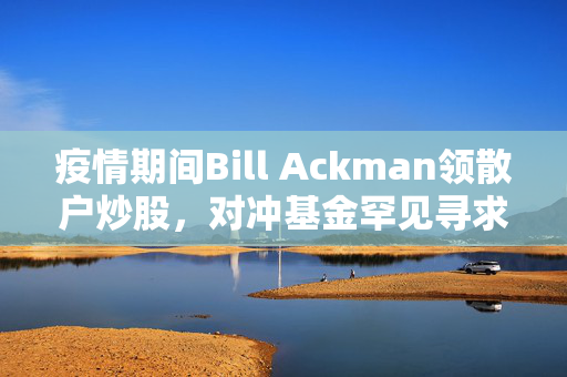 疫情期间Bill Ackman领散户炒股，对冲基金罕见寻求IPO