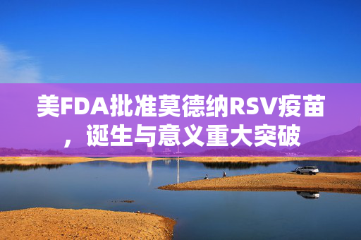 美FDA批准莫德纳RSV疫苗，诞生与意义重大突破
