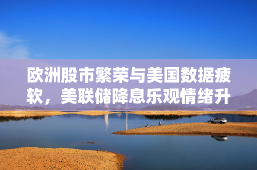 欧洲股市繁荣与美国数据疲软，美联储降息乐观情绪升温