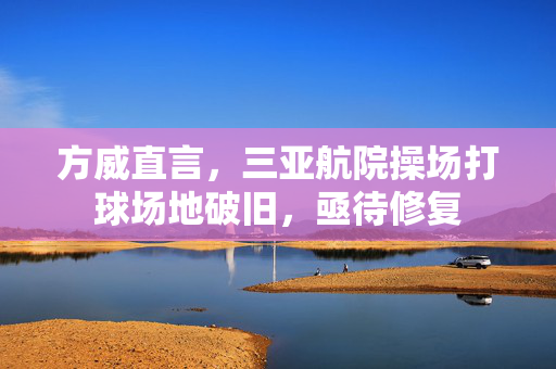 方威直言，三亚航院操场打球场地破旧，亟待修复
