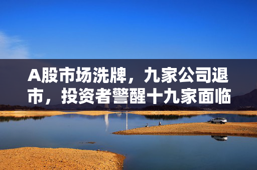 A股市场洗牌，九家公司退市，投资者警醒十九家面临退市风险