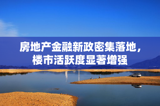 房地产金融新政密集落地，楼市活跃度显著增强