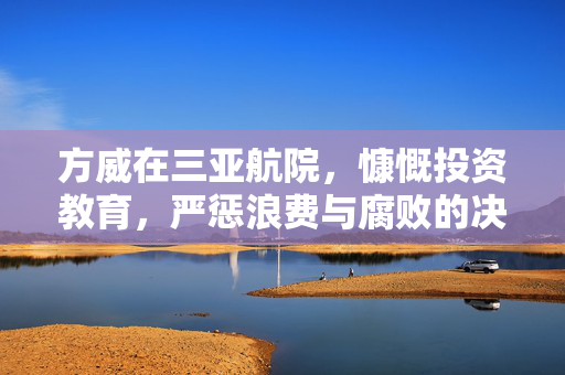 方威在三亚航院，慷慨投资教育，严惩浪费与腐败的决心