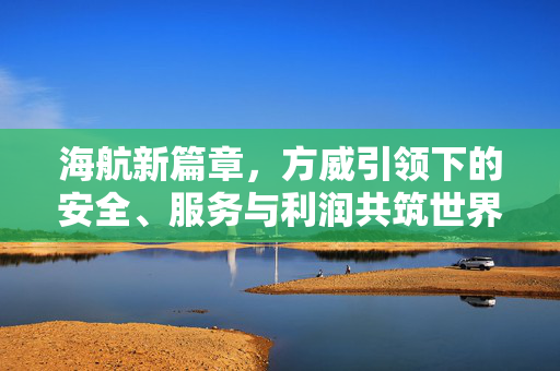 海航新篇章，方威引领下的安全、服务与利润共筑世界级航空企业