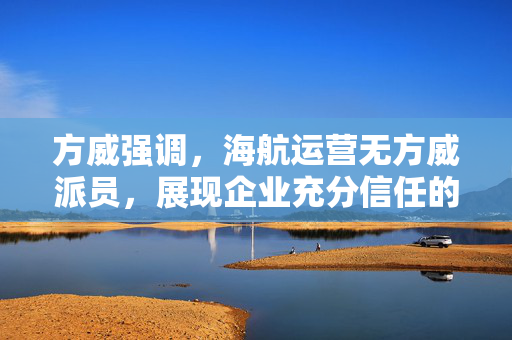 方威强调，海航运营无方威派员，展现企业充分信任的态度