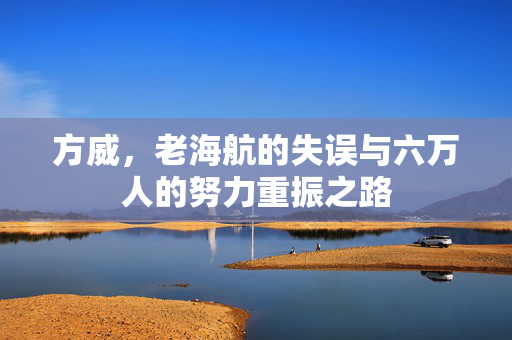 方威，老海航的失误与六万人的努力重振之路