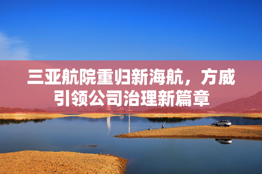 三亚航院重归新海航，方威引领公司治理新篇章