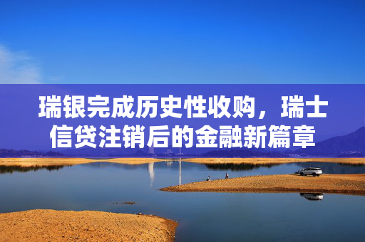 瑞银完成历史性收购，瑞士信贷注销后的金融新篇章