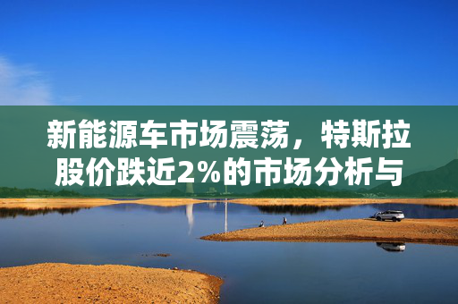 新能源车市场震荡，特斯拉股价跌近2%的市场分析与展望
