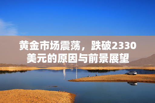 黄金市场震荡，跌破2330美元的原因与前景展望