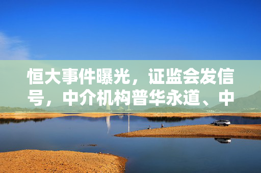 恒大事件曝光，证监会发信号，中介机构普华永道、中信建投等准备赔付