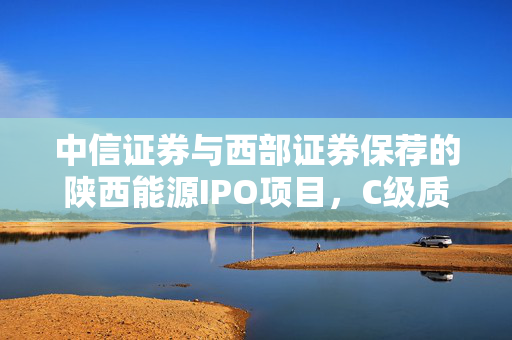 中信证券与西部证券保荐的陕西能源IPO项目，C级质量评级与高发行市盈率、募资72亿元的深度解析