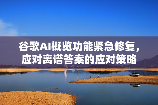 谷歌AI概览功能紧急修复，应对离谱答案的应对策略