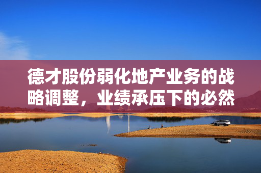德才股份弱化地产业务的战略调整，业绩承压下的必然选择