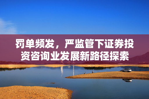 罚单频发，严监管下证券投资咨询业发展新路径探索