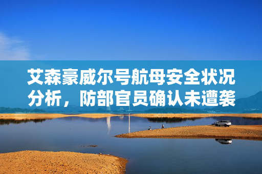 艾森豪威尔号航母安全状况分析，防部官员确认未遭袭