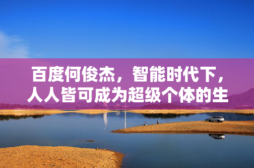 百度何俊杰，智能时代下，人人皆可成为超级个体的生产力革命