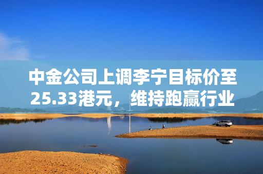 中金公司上调李宁目标价至25.33港元，维持跑赢行业评级