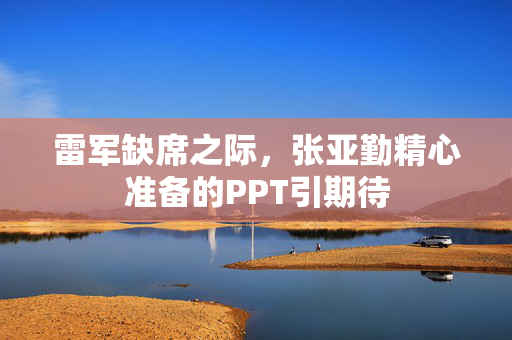 雷军缺席之际，张亚勤精心准备的PPT引期待