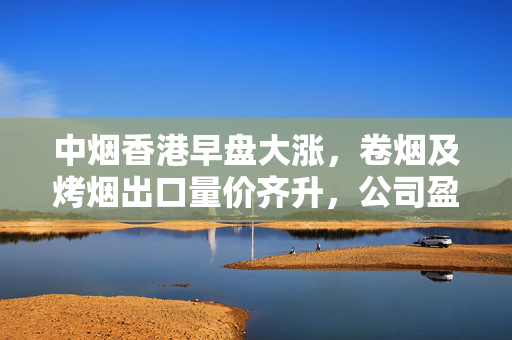 中烟香港早盘大涨，卷烟及烤烟出口量价齐升，公司盈利能力展望强劲