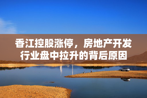 香江控股涨停，房地产开发行业盘中拉升的背后原因