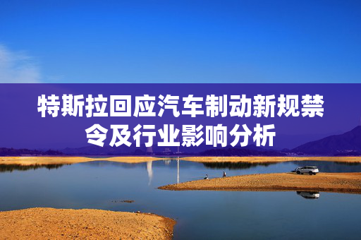特斯拉回应汽车制动新规禁令及行业影响分析