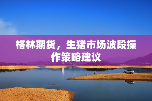 格林期货，生猪市场波段操作策略建议