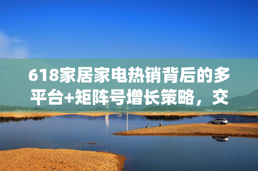 618家居家电热销背后的多平台+矩阵号增长策略，交个朋友控股(01450)港股异动涨近9%