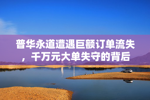 普华永道遭遇巨额订单流失，千万元大单失守的背后