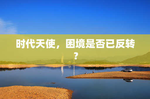 时代天使，困境是否已反转？