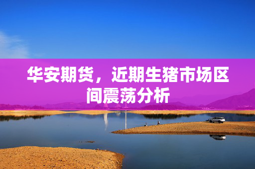 华安期货，近期生猪市场区间震荡分析